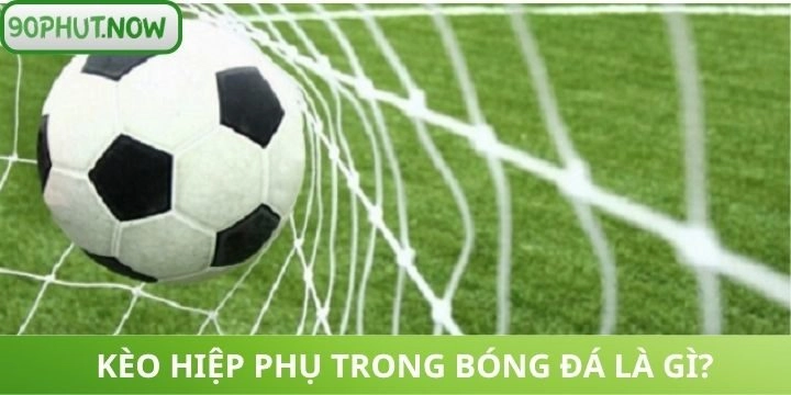Kèo hiệp phụ trong bóng đá được quan tâm